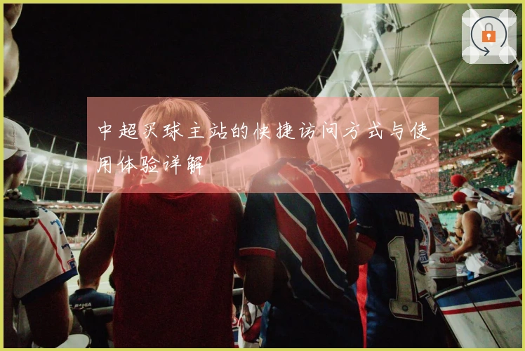 中超买球主站的快捷访问方式与使用体验详解