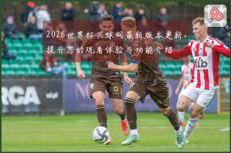 2026世界杯买球网最新版本更新，提升您的观看体验与功能介绍
