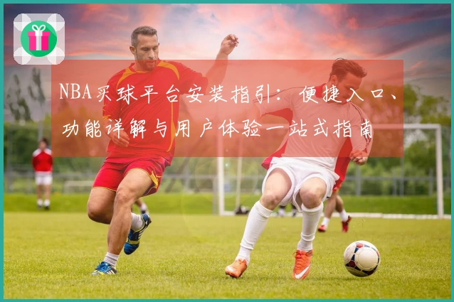 NBA买球平台安装指引：便捷入口、功能详解与用户体验一站式指南