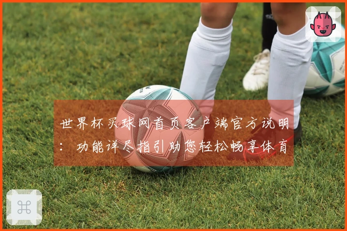 世界杯买球网首页客户端官方说明：功能详尽指引助您轻松畅享体育赛事