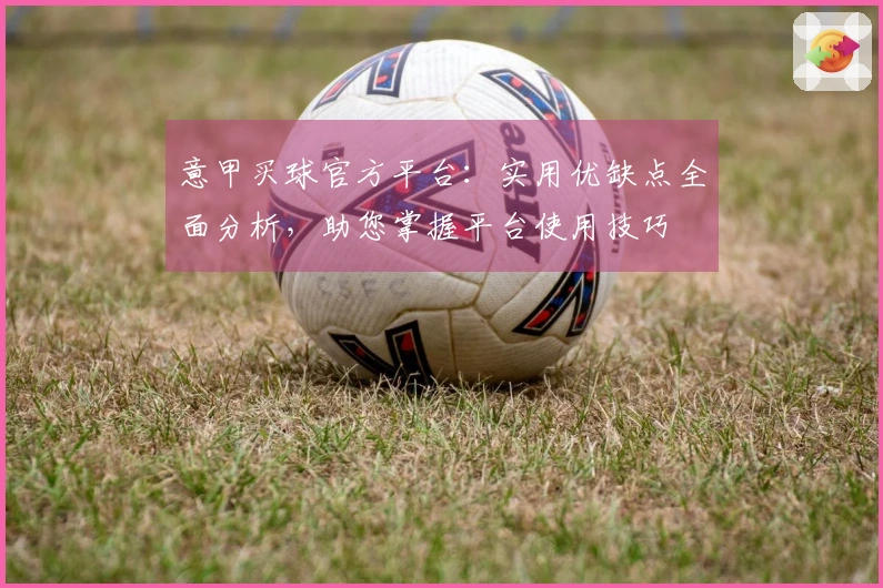 意甲买球官方平台：实用优缺点全面分析，助您掌握平台使用技巧