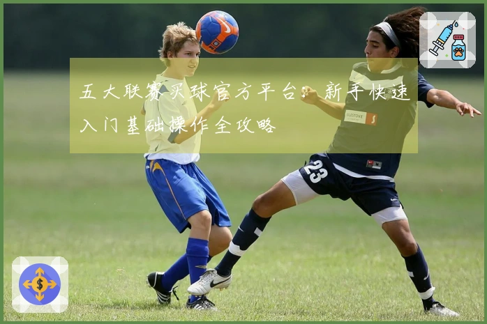 五大联赛买球官方平台：新手快速入门基础操作全攻略