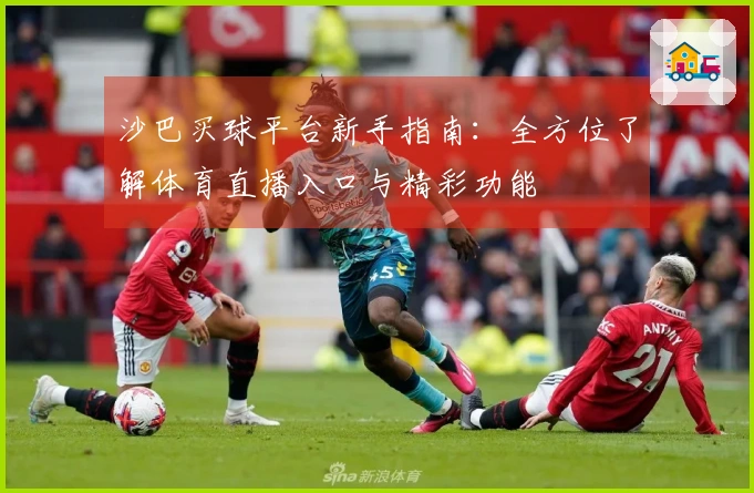 沙巴买球平台新手指南：全方位了解体育直播入口与精彩功能
