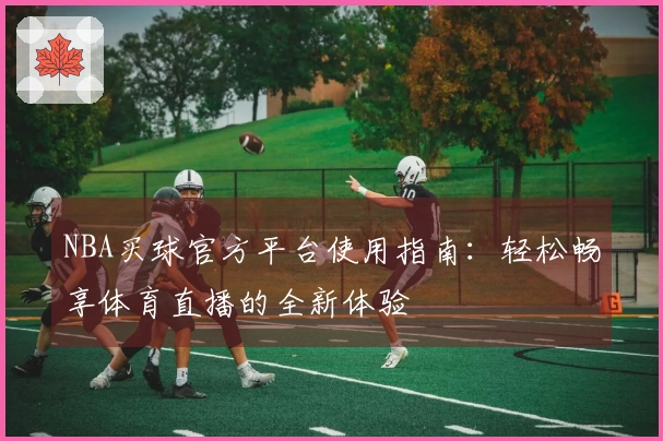 NBA买球官方平台使用指南：轻松畅享体育直播的全新体验