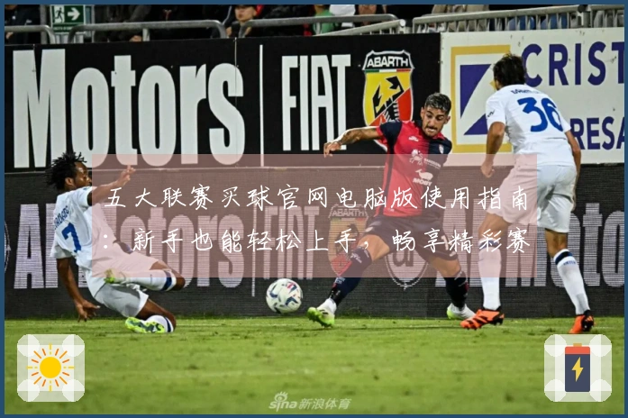 五大联赛买球官网电脑版使用指南：新手也能轻松上手，畅享精彩赛事直播