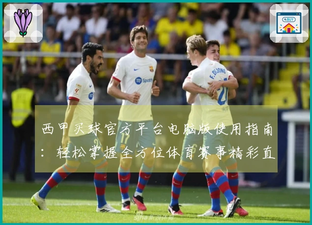 西甲买球官方平台电脑版使用指南：轻松掌握全方位体育赛事精彩直播体验