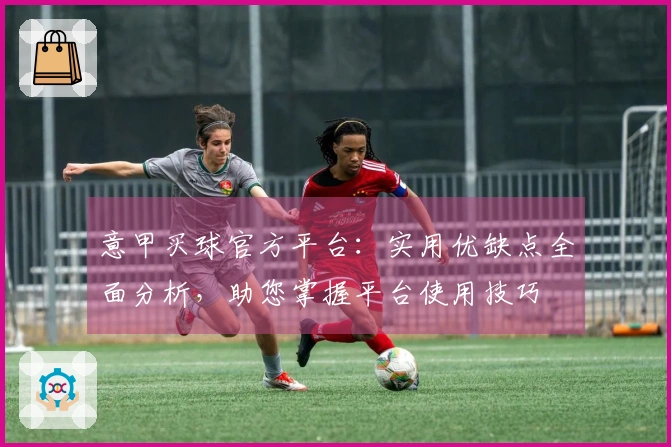 意甲买球官方平台：实用优缺点全面分析，助您掌握平台使用技巧