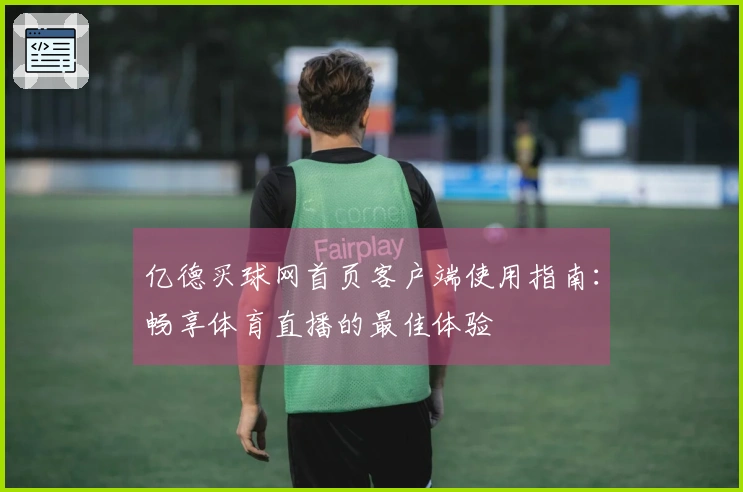 亿德买球网首页客户端使用指南：畅享体育直播的最佳体验