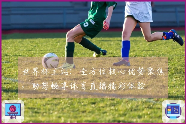 世界杯主站：全方位核心优势聚焦，助您畅享体育直播精彩体验