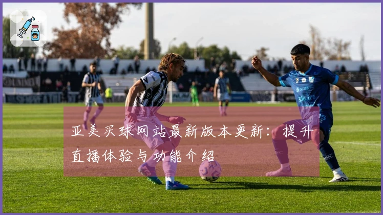 亚美买球网站最新版本更新：提升直播体验与功能介绍
