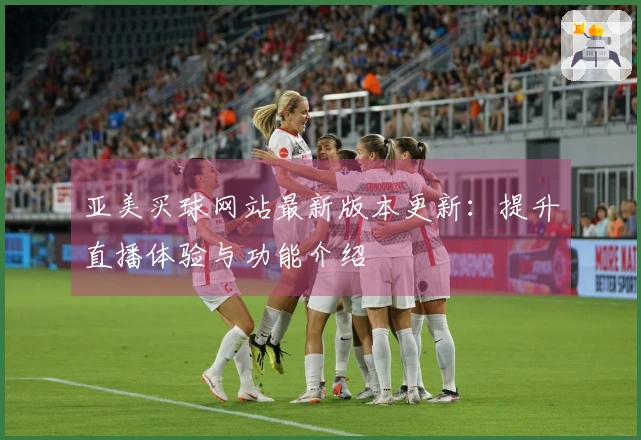 亚美买球网站最新版本更新：提升直播体验与功能介绍