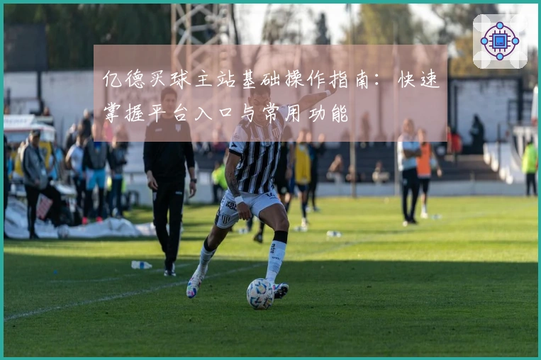 亿德买球主站基础操作指南：快速掌握平台入口与常用功能