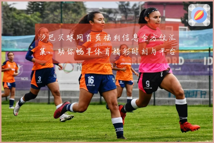 沙巴买球网首页福利信息全方位汇集，助你畅享体育精彩时刻与平台深度体验