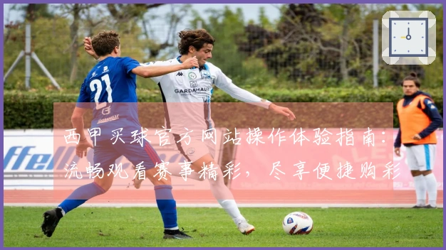 西甲买球官方网站操作体验指南：流畅观看赛事精彩，尽享便捷购彩流程