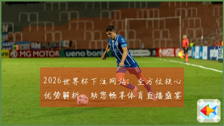 2026世界杯下注网站：全方位核心优势解析，助您畅享体育直播盛宴
