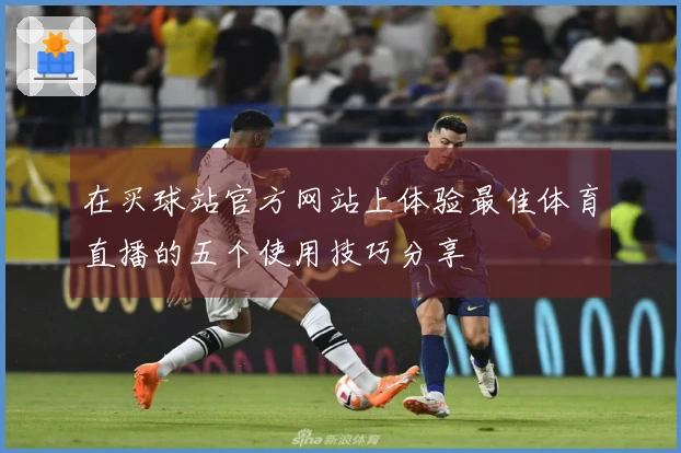 在买球站官方网站上体验最佳体育直播的五个使用技巧分享