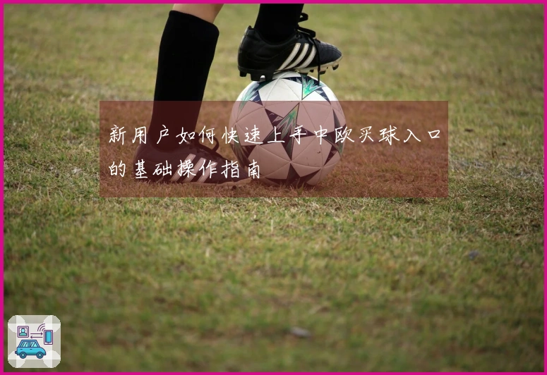 新用户如何快速上手中欧买球入口的基础操作指南