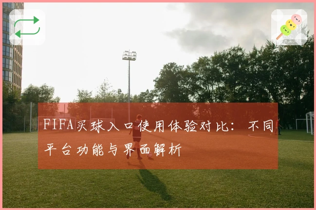 FIFA买球入口使用体验对比：不同平台功能与界面解析