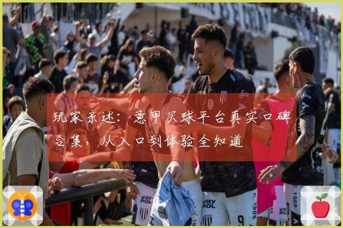 玩家亲述：意甲买球平台真实口碑合集，从入口到体验全知道