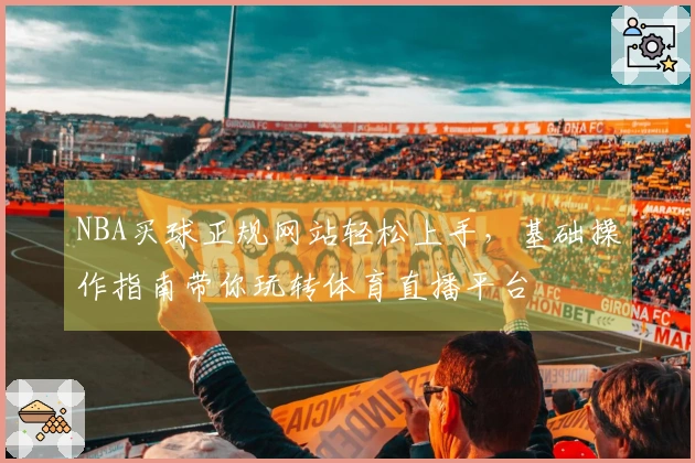 NBA买球正规网站轻松上手，基础操作指南带你玩转体育直播平台