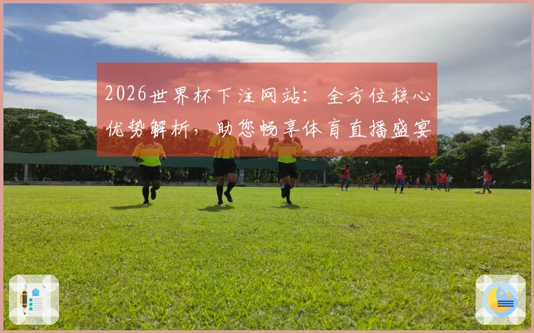 2026世界杯下注网站：全方位核心优势解析，助您畅享体育直播盛宴
