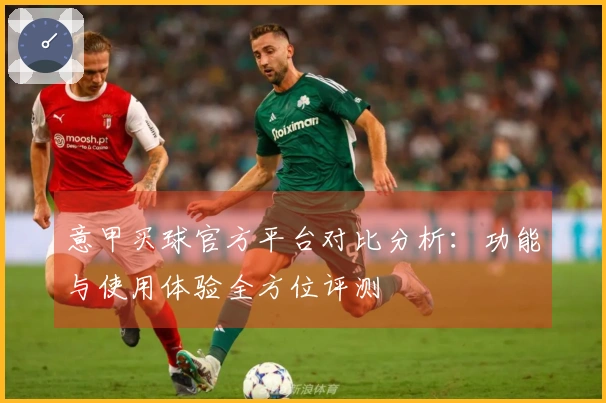 意甲买球官方平台对比分析：功能与使用体验全方位评测