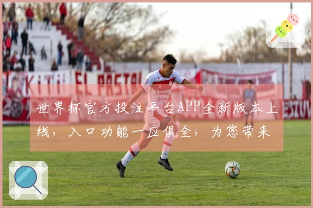 世界杯官方投注平台APP全新版本上线，入口功能一应俱全，为您带来丝滑体验