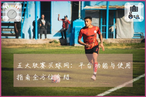 五大联赛买球网：平台功能与使用指南全方位介绍