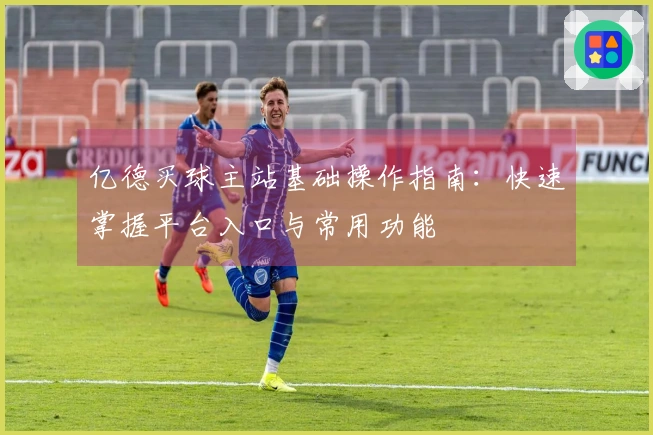 亿德买球主站基础操作指南：快速掌握平台入口与常用功能