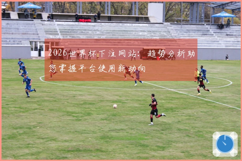 2026世界杯下注网站：趋势分析助您掌握平台使用新动向