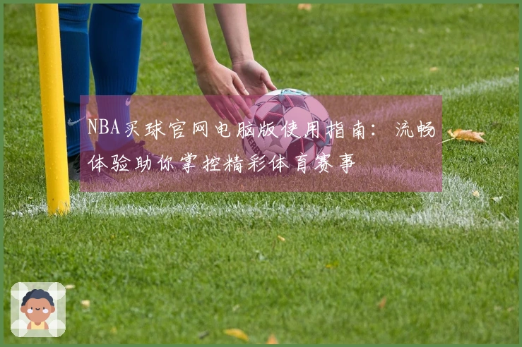 NBA买球官网电脑版使用指南：流畅体验助你掌控精彩体育赛事