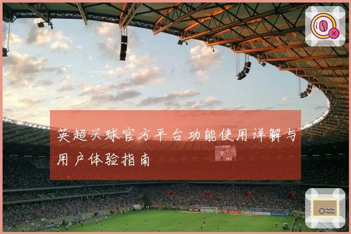 英超买球官方平台功能使用详解与用户体验指南