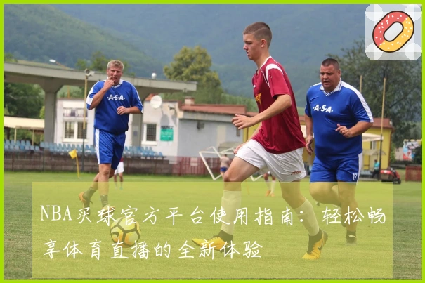 NBA买球官方平台使用指南：轻松畅享体育直播的全新体验