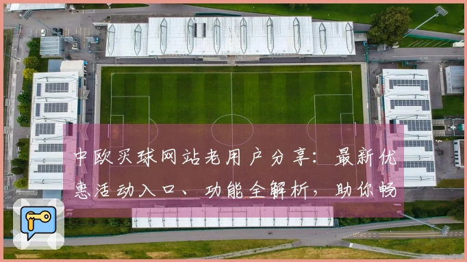 中欧买球网站老用户分享：最新优惠活动入口、功能全解析，助你畅玩体育直播