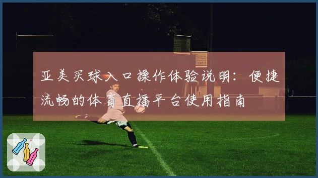 亚美买球入口操作体验说明：便捷流畅的体育直播平台使用指南