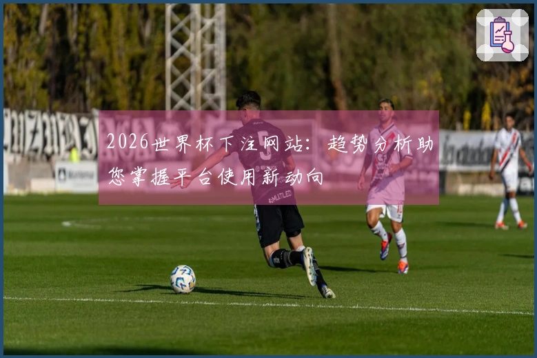 2026世界杯下注网站：趋势分析助您掌握平台使用新动向