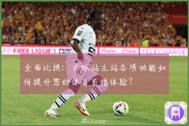 全面比拼：买球站主站各项功能如何提升您的体育直播体验？
