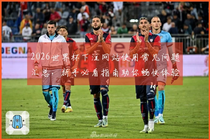2026世界杯下注网站使用常见问题汇总，新手必看指南助你畅快体验