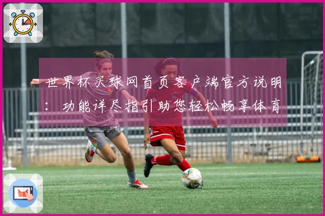 世界杯买球网首页客户端官方说明：功能详尽指引助您轻松畅享体育赛事