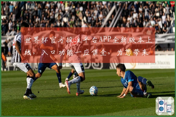 世界杯官方投注平台APP全新版本上线，入口功能一应俱全，为您带来丝滑体验