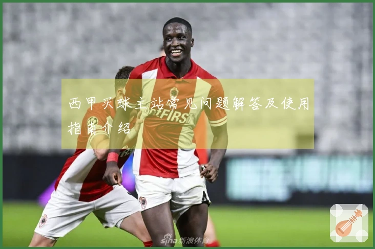 西甲买球主站常见问题解答及使用指南介绍